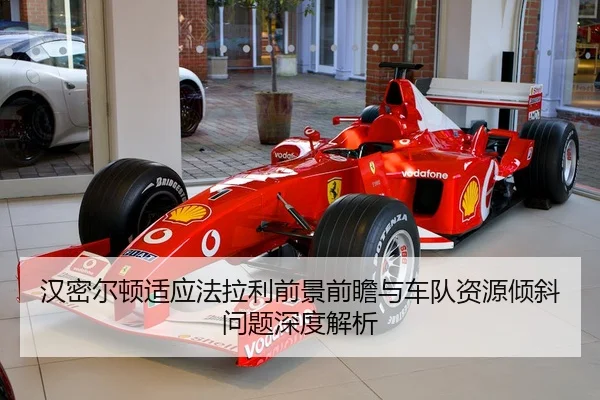 汉密尔顿适应法拉利前景前瞻与车队资源倾斜问题深度解析