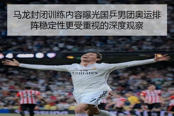 马龙封闭训练内容曝光国乒男团奥运排阵稳定性更受重视的深度观察（wepoker）